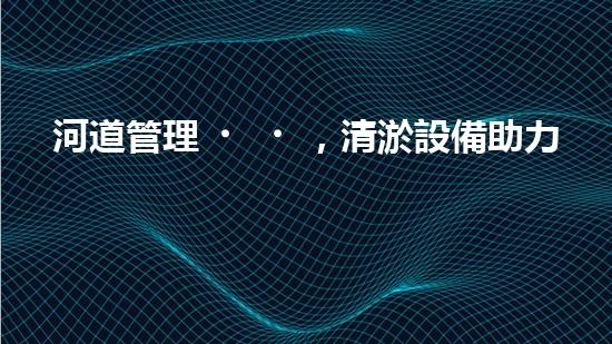 河道管理，清淤設備助力綠色生態(tài)恢復